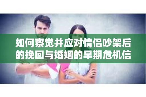 如何察觉并应对情侣吵架后的挽回与婚姻的早期危机信号？