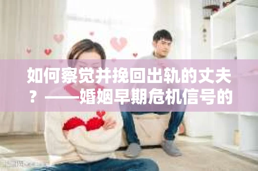 如何察觉并挽回出轨的丈夫？——婚姻早期危机信号的识别与应对