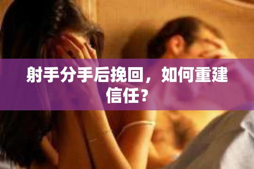 射手分手后挽回,如何重建信任? 射手分手后挽回,如何重建信任?