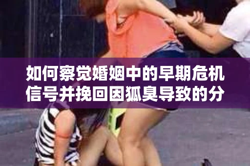 如何察觉婚姻中的早期危机信号并挽回因狐臭导致的分手？