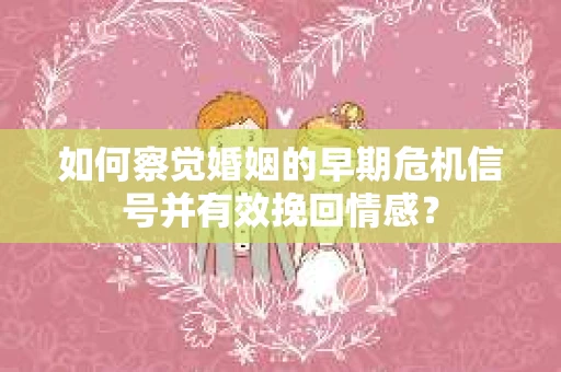 如何察觉婚姻的早期危机信号并有效挽回情感？