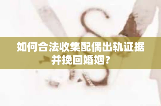 如何合法收集配偶出轨证据并挽回婚姻？
