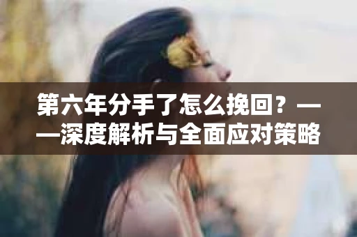第六年分手了怎么挽回？——深度解析与全面应对策略