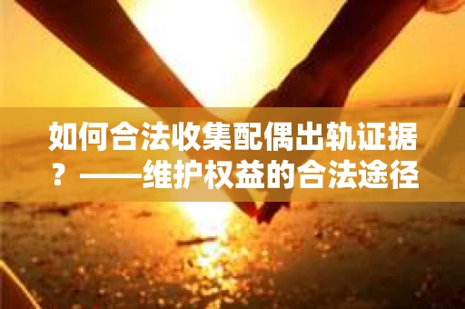 如何合法收集配偶出轨证据？——维护权益的合法途径