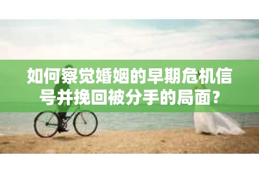 如何察觉婚姻的早期危机信号并挽回被分手的局面？