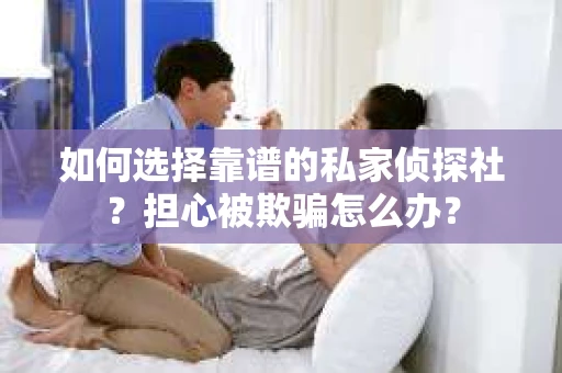 如何选择靠谱的私家侦探社？担心被欺骗怎么办？