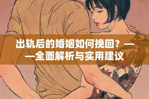 出轨后的婚姻如何挽回？——全面解析与实用建议