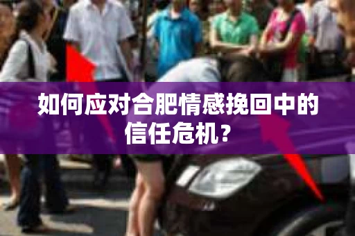 如何应对合肥情感挽回中的信任危机? 如何应对合肥情感挽回中的信任危机?