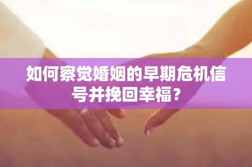 如何察觉婚姻的早期危机信号并挽回幸福？