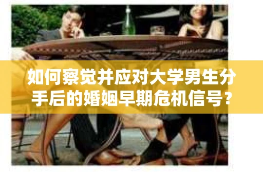 如何察觉并应对大学男生分手后的婚姻早期危机信号？