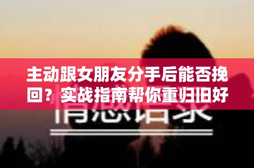 主动跟女朋友分手后能否挽回？实战指南帮你重归旧好