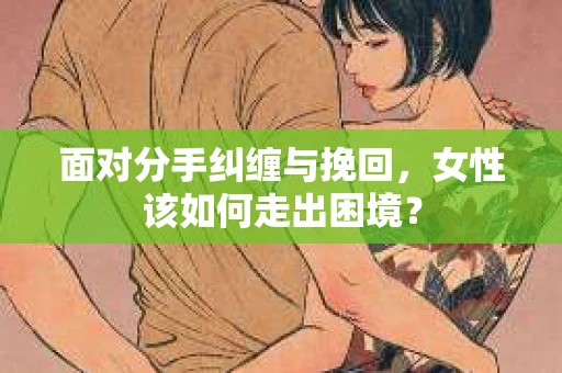 面对分手纠缠与挽回，女性该如何走出困境？