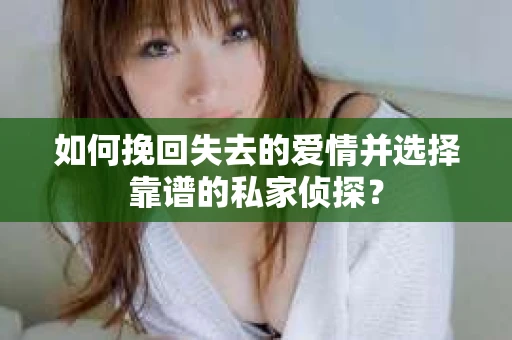 如何挽回失去的爱情并选择靠谱的私家侦探？
