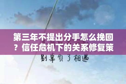 第三年不提出分手怎么挽回？信任危机下的关系修复策略