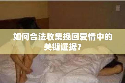 如何合法收集挽回爱情中的关键证据？