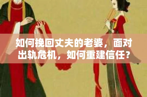 如何挽回丈夫的老婆，面对出轨危机，如何重建信任？