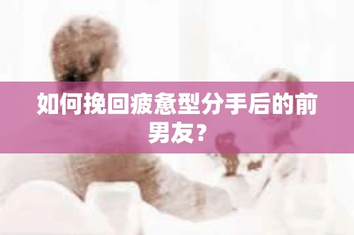 如何挽回疲惫型分手后的前男友？