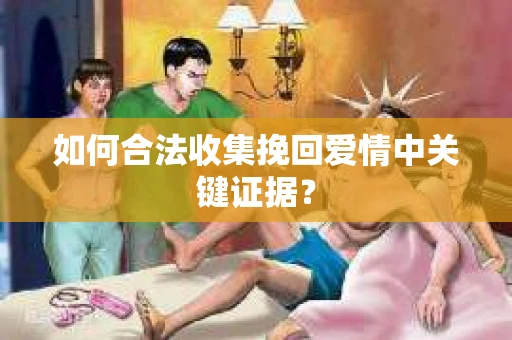 如何合法收集挽回爱情中关键证据？