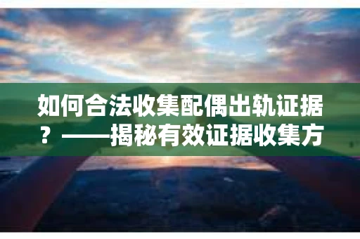 如何合法收集配偶出轨证据？——揭秘有效证据收集方案