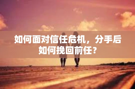 如何面对信任危机，分手后如何挽回前任？
