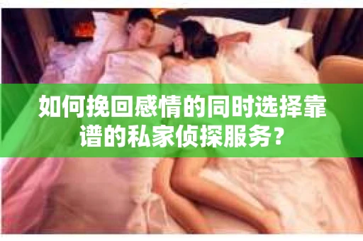 如何挽回感情的同时选择靠谱的私家侦探服务？