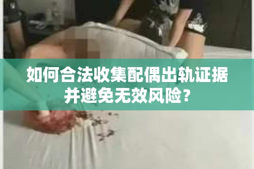 如何合法收集配偶出轨证据并避免无效风险？
