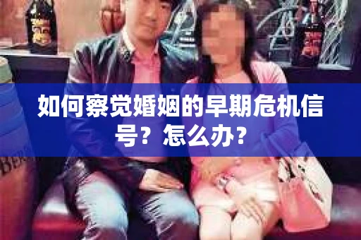如何察觉婚姻的早期危机信号？怎么办？