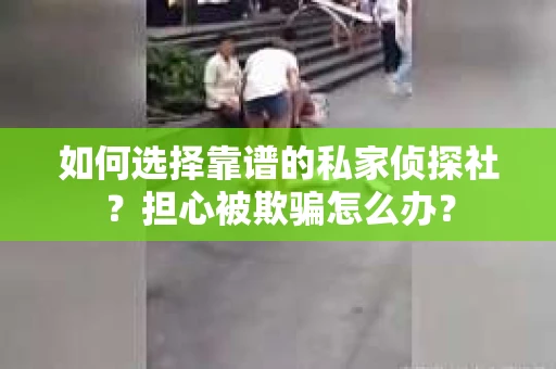 如何选择靠谱的私家侦探社？担心被欺骗怎么办？