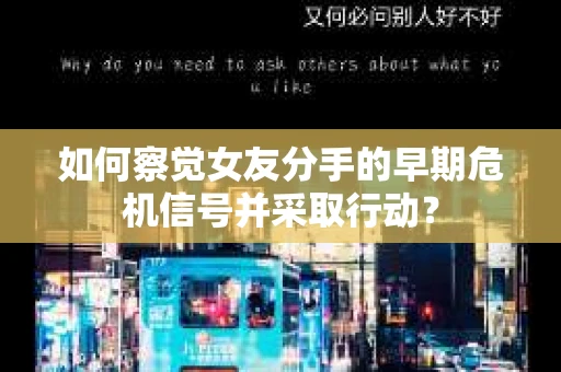 如何察觉女友分手的早期危机信号并采取行动？