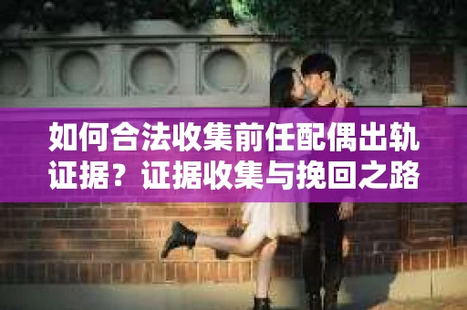 如何合法收集前任配偶出轨证据？证据收集与挽回之路怎么办？