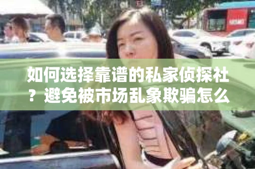 如何选择靠谱的私家侦探社？避免被市场乱象欺骗怎么办？