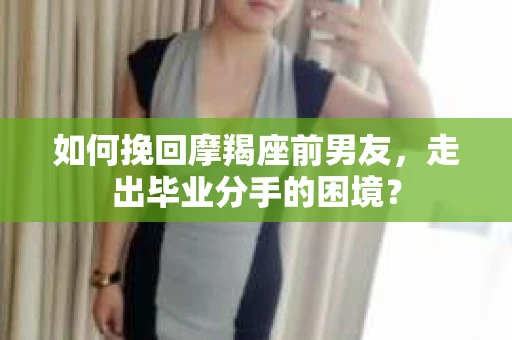 如何挽回摩羯座前男友,走出毕业分手的困境? 如何挽回摩羯座前男友,走出毕业分手的困境?
