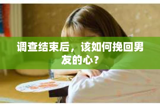 调查结束后，该如何挽回男友的心？