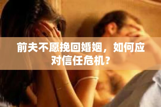 前夫不愿挽回婚姻，如何应对信任危机？
