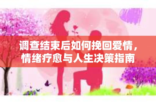 调查结束后如何挽回爱情，情绪疗愈与人生决策指南