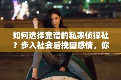 如何选择靠谱的私家侦探社？步入社会后挽回感情，你准备好了吗？