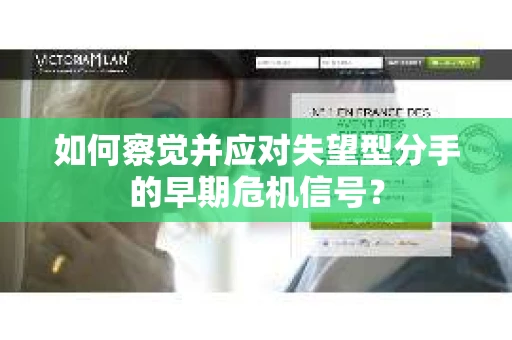 如何察觉并应对失望型分手的早期危机信号？