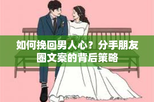 如何挽回男人心？分手朋友圈文案的背后策略
