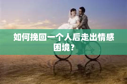 如何挽回一个人后走出情感困境？