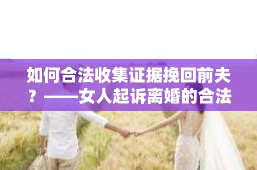 如何合法收集证据挽回前夫？——女人起诉离婚的合法取证策略