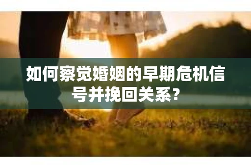 如何察觉婚姻的早期危机信号并挽回关系？