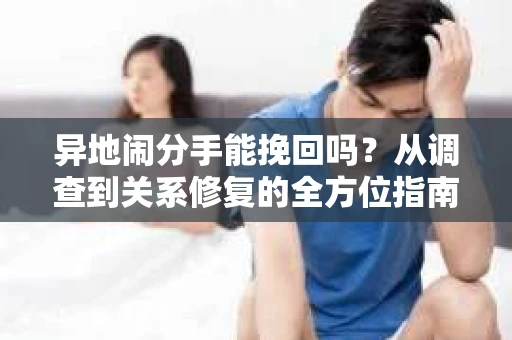 异地闹分手能挽回吗？从调查到关系修复的全方位指南