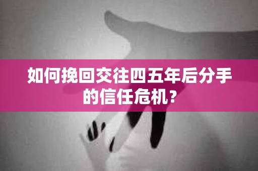 如何挽回交往四五年后分手的信任危机？