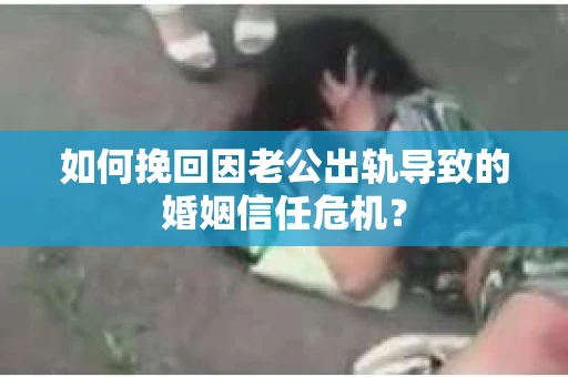 如何挽回因老公出轨导致的婚姻信任危机？