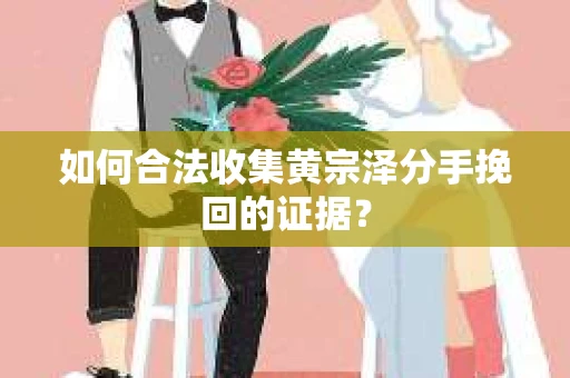 如何合法收集黄宗泽分手挽回的证据？