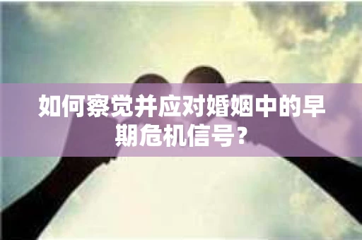 如何察觉并应对婚姻中的早期危机信号？