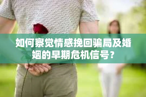 如何察觉情感挽回骗局及婚姻的早期危机信号？
