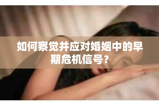 如何察觉并应对婚姻中的早期危机信号？