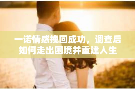 一诺情感挽回成功，调查后如何走出困境并重建人生