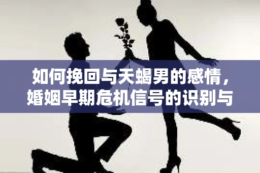 如何挽回与天蝎男的感情，婚姻早期危机信号的识别与应对